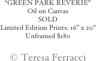 “GREEN PARK REVERIE”
Oil on Canvas
SOLD
Limited Edition Prints: 16” x 20”  Unframed $180

© Teresa Ferracci